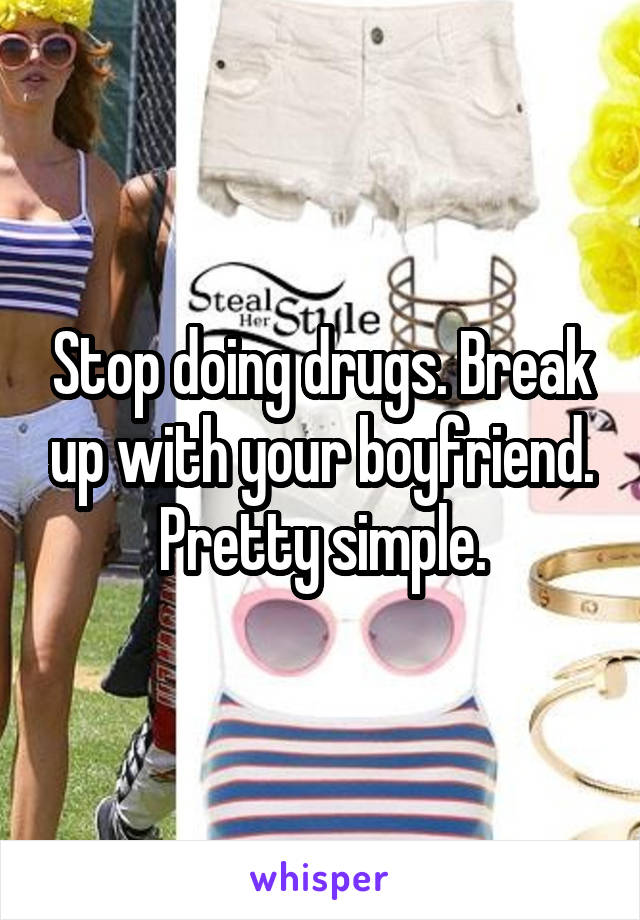 Stop doing drugs. Break up with your boyfriend. Pretty simple.