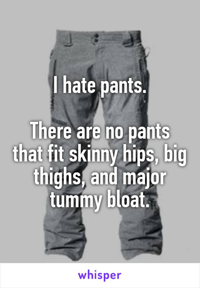 I hate pants.

There are no pants that fit skinny hips, big thighs, and major tummy bloat.
