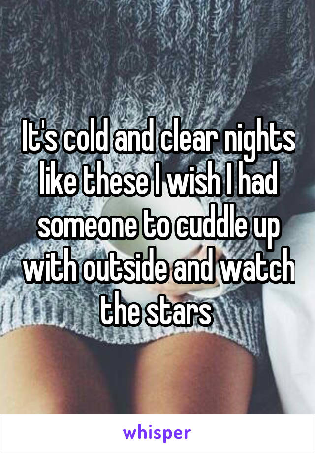 It's cold and clear nights like these I wish I had someone to cuddle up with outside and watch the stars 
