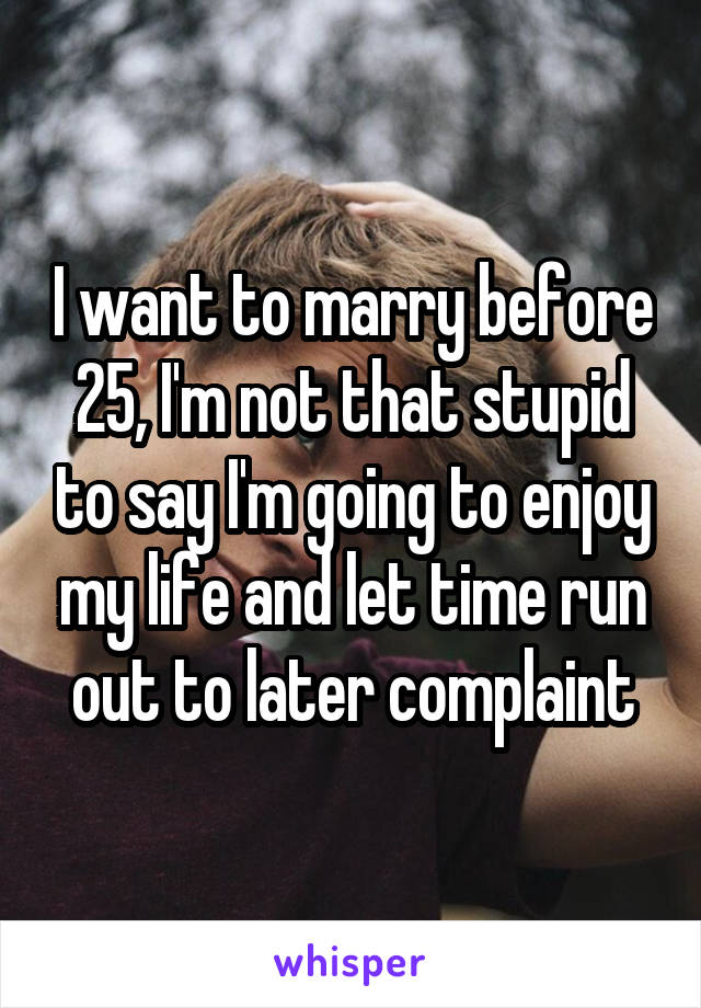 I want to marry before 25, I'm not that stupid to say I'm going to enjoy my life and let time run out to later complaint