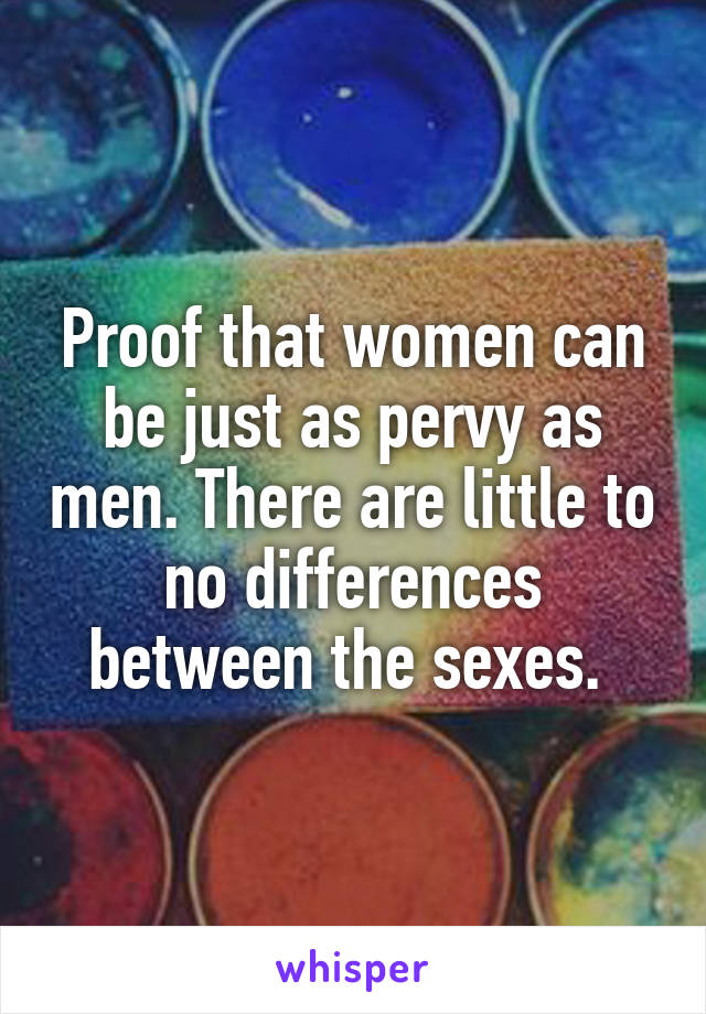 Proof that women can be just as pervy as men. There are little to no differences between the sexes. 