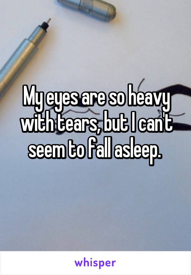 My eyes are so heavy with tears, but I can't seem to fall asleep. 
