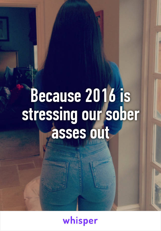 Because 2016 is stressing our sober asses out