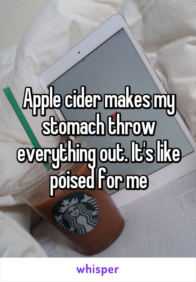 Apple cider makes my stomach throw everything out. It's like poised for me