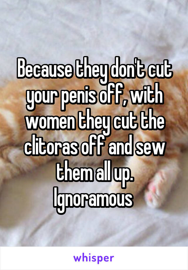 Because they don't cut your penis off, with women they cut the clitoras off and sew them all up.
Ignoramous 