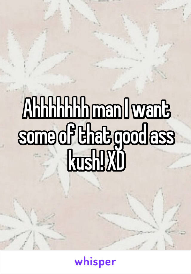 Ahhhhhhh man I want some of that good ass kush! XD