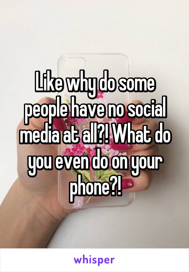 Like why do some people have no social media at all?! What do you even do on your phone?!