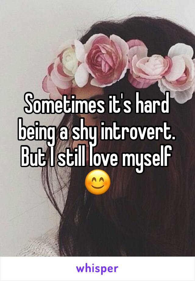 Sometimes it's hard being a shy introvert.
But I still love myself
😊