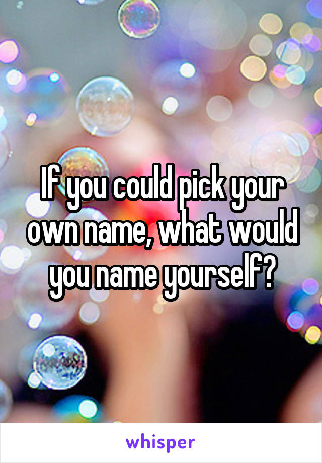 If you could pick your own name, what would you name yourself?