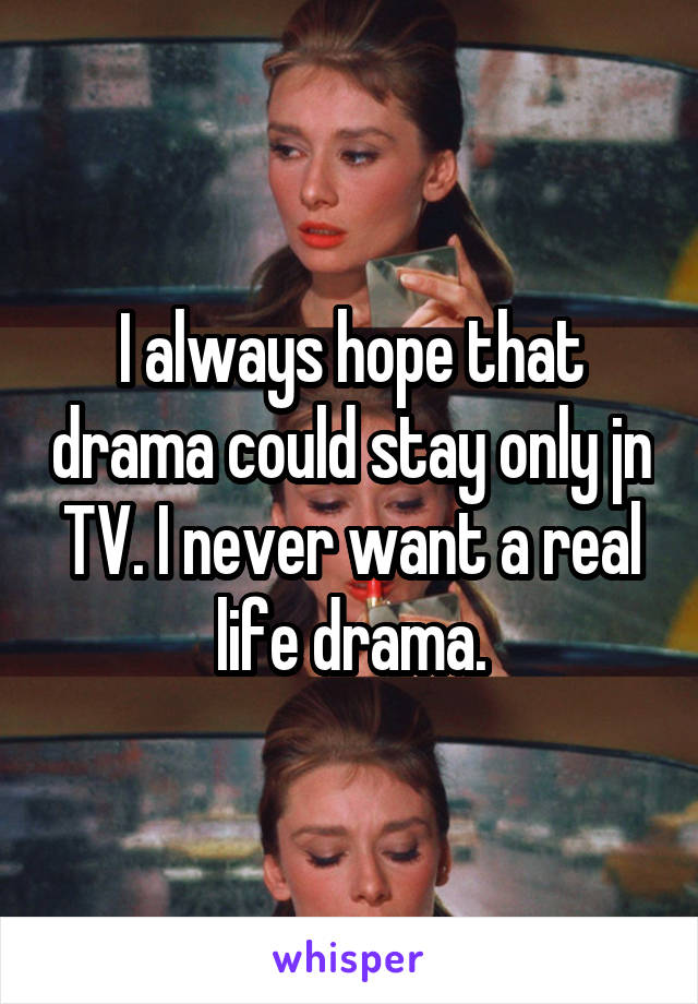I always hope that drama could stay only jn TV. I never want a real life drama.