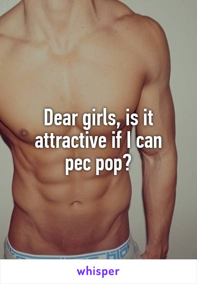 Dear girls, is it attractive if I can
pec pop?