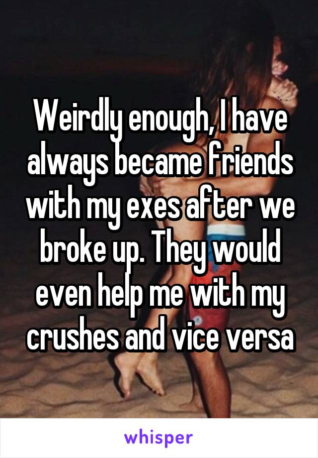 Weirdly enough, I have always became friends with my exes after we broke up. They would even help me with my crushes and vice versa