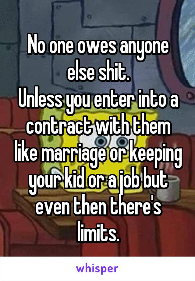 No one owes anyone else shit.
Unless you enter into a contract with them like marriage or keeping your kid or a job but even then there's limits.