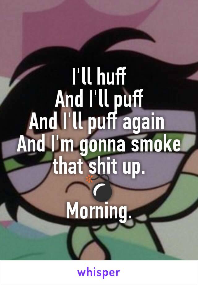 I'll huff
And I'll puff
And I'll puff again 
And I'm gonna smoke that shit up.
💣
Morning.