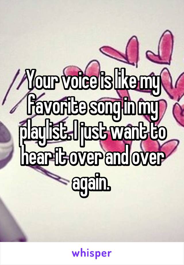 Your voice is like my favorite song in my playlist. I just want to hear it over and over again. 