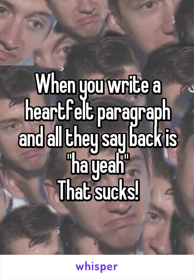 When you write a heartfelt paragraph and all they say back is "ha yeah"
That sucks!