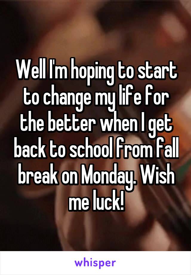 Well I'm hoping to start to change my life for the better when I get back to school from fall break on Monday. Wish me luck!