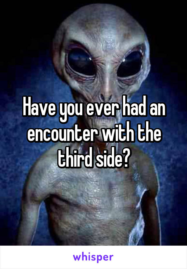 Have you ever had an encounter with the third side?