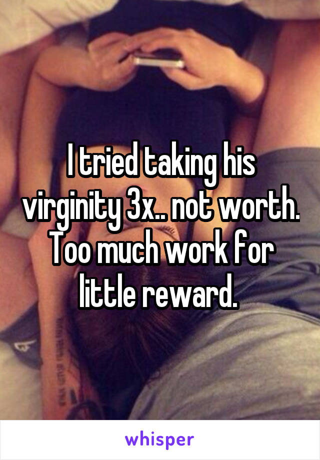 I tried taking his virginity 3x.. not worth. Too much work for little reward. 