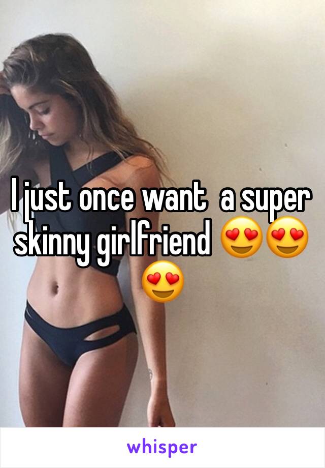 I just once want  a super skinny girlfriend 😍😍😍