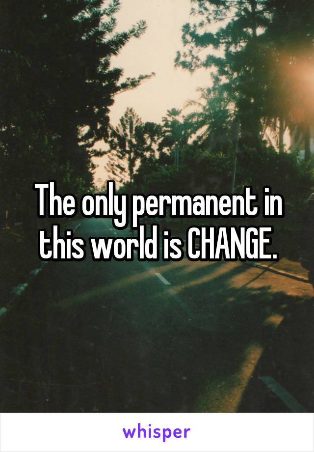 The only permanent in this world is CHANGE.