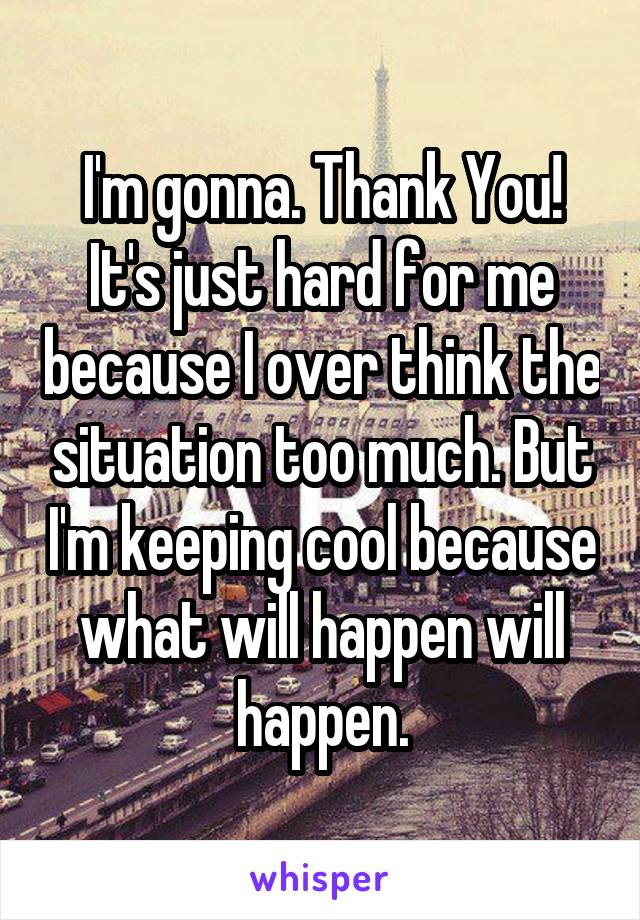 I'm gonna. Thank You!
It's just hard for me because I over think the situation too much. But I'm keeping cool because what will happen will happen.