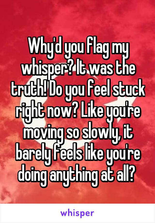Why'd you flag my whisper? It was the truth! Do you feel stuck right now? Like you're moving so slowly, it barely feels like you're doing anything at all? 
