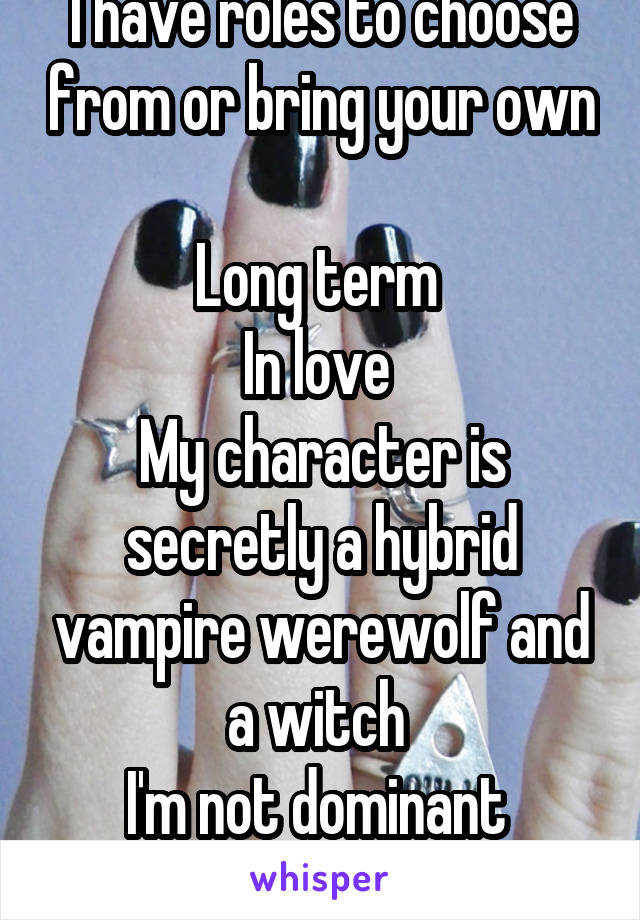 I have roles to choose from or bring your own 
Long term 
In love 
My character is secretly a hybrid vampire werewolf and a witch 
I'm not dominant 
No one dies 