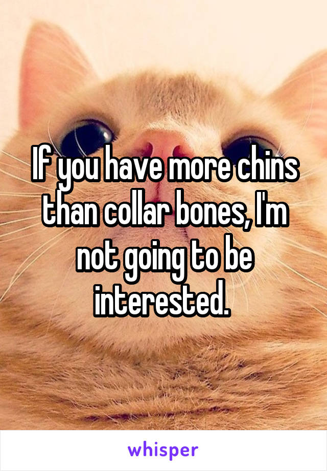 If you have more chins than collar bones, I'm not going to be interested. 