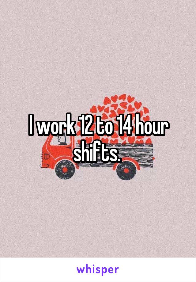 I work 12 to 14 hour shifts. 