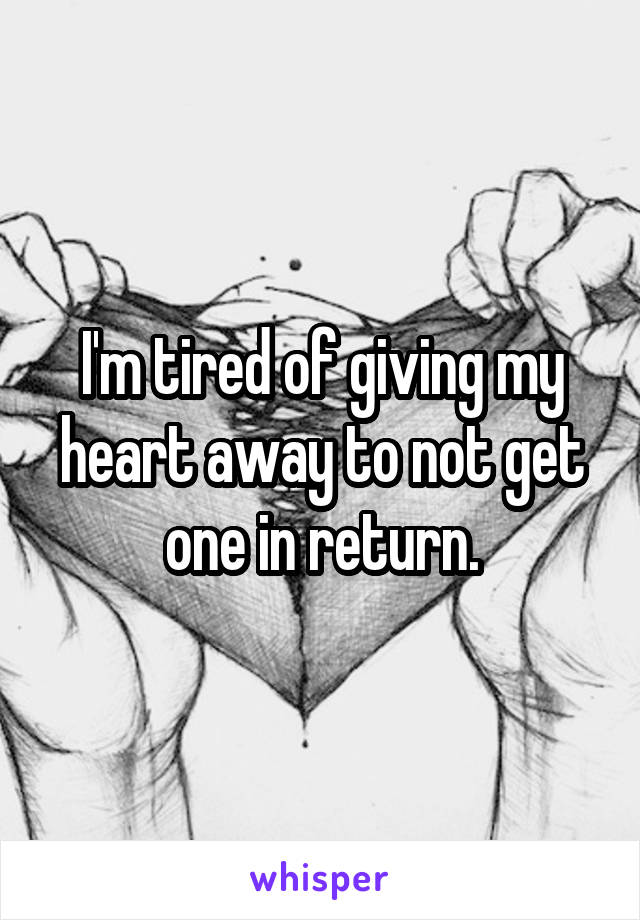 I'm tired of giving my heart away to not get one in return.