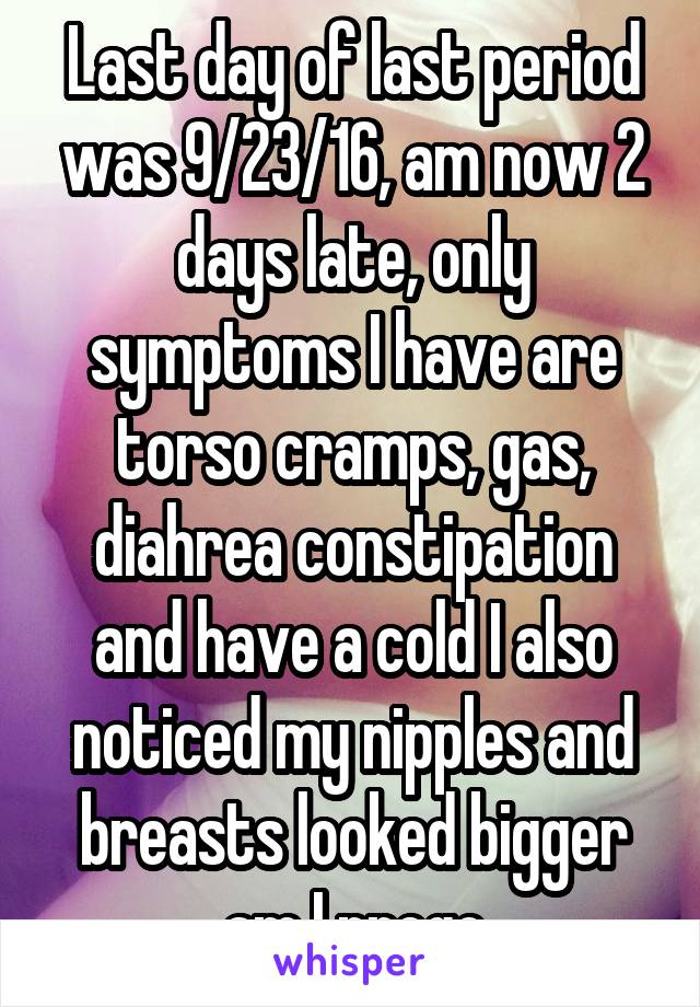 Last day of last period was 9/23/16, am now 2 days late, only symptoms I have are torso cramps, gas, diahrea constipation and have a cold I also noticed my nipples and breasts looked bigger am I prego