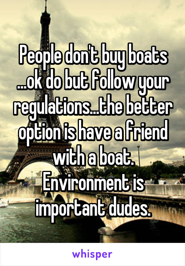 People don't buy boats ...ok do but follow your regulations...the better option is have a friend with a boat.
Environment is important dudes.