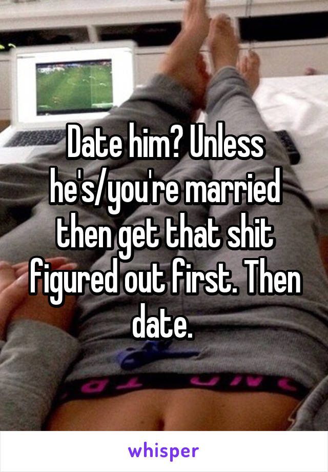 Date him? Unless he's/you're married then get that shit figured out first. Then date. 