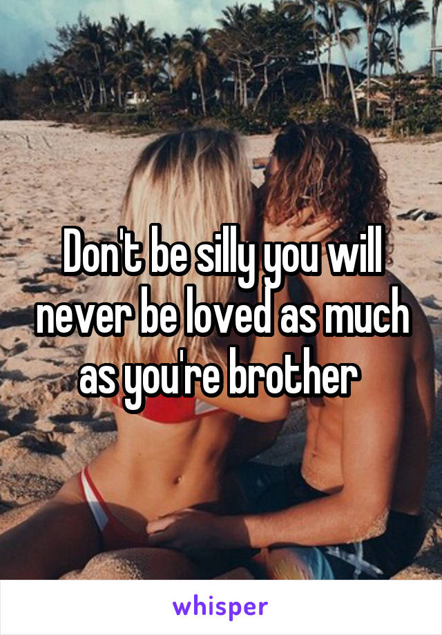 Don't be silly you will never be loved as much as you're brother 