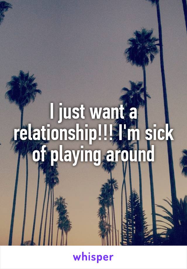 I just want a relationship!!! I'm sick of playing around