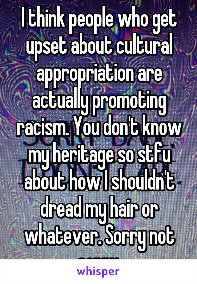I think people who get upset about cultural appropriation are actually promoting racism. You don't know my heritage so stfu about how I shouldn't dread my hair or whatever. Sorry not sorry.