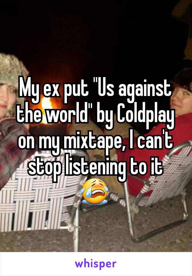 My ex put "Us against the world" by Coldplay on my mixtape, I can't stop listening to it 😭 