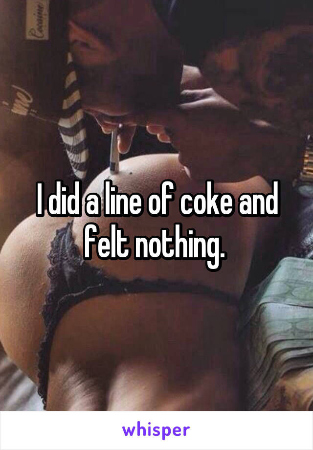 I did a line of coke and felt nothing. 