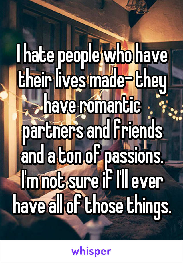 I hate people who have their lives made- they have romantic partners and friends and a ton of passions. I'm not sure if I'll ever have all of those things.