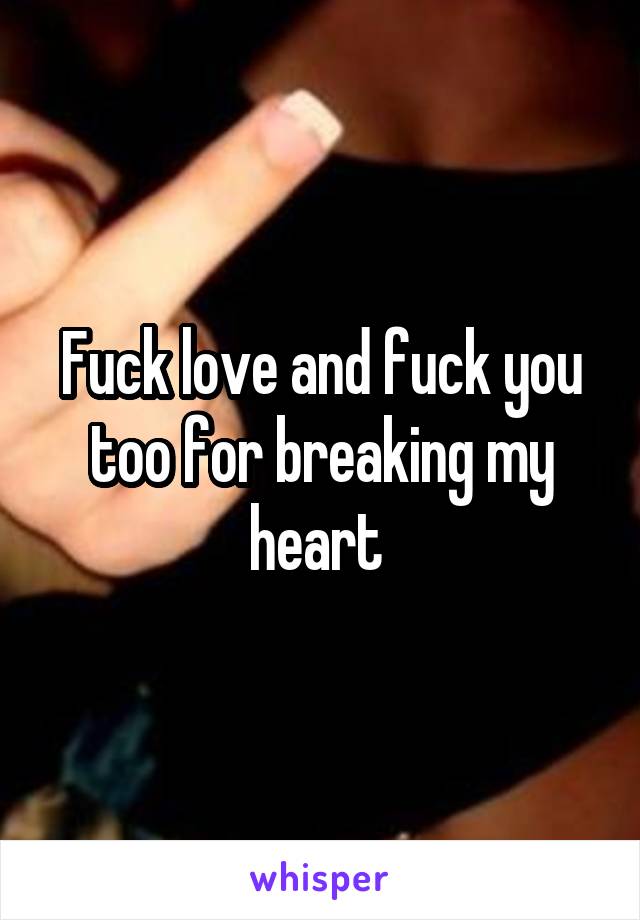 Fuck love and fuck you too for breaking my heart 