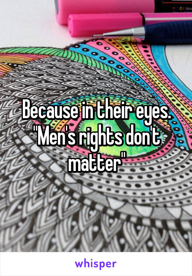Because in their eyes. "Men's rights don't matter"