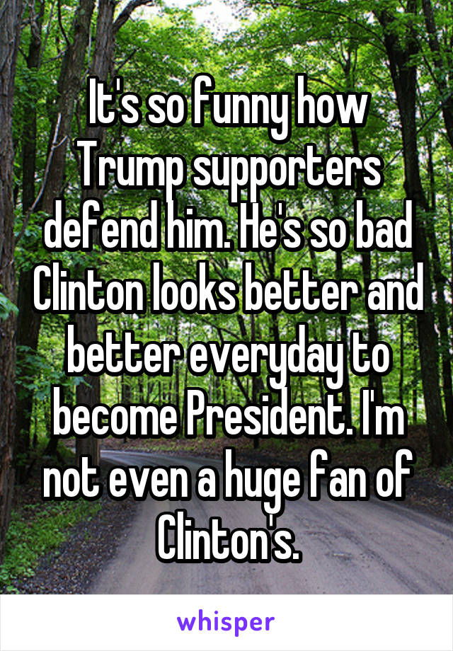 It's so funny how Trump supporters defend him. He's so bad Clinton looks better and better everyday to become President. I'm not even a huge fan of Clinton's.