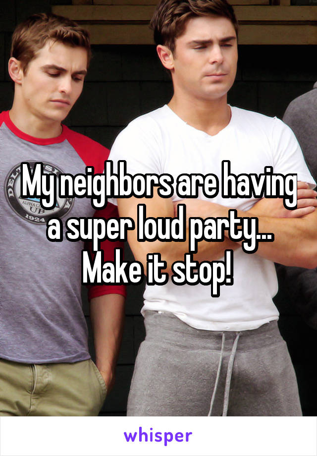 My neighbors are having a super loud party... Make it stop! 