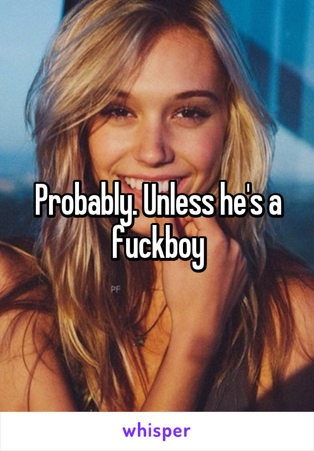 Probably. Unless he's a fuckboy