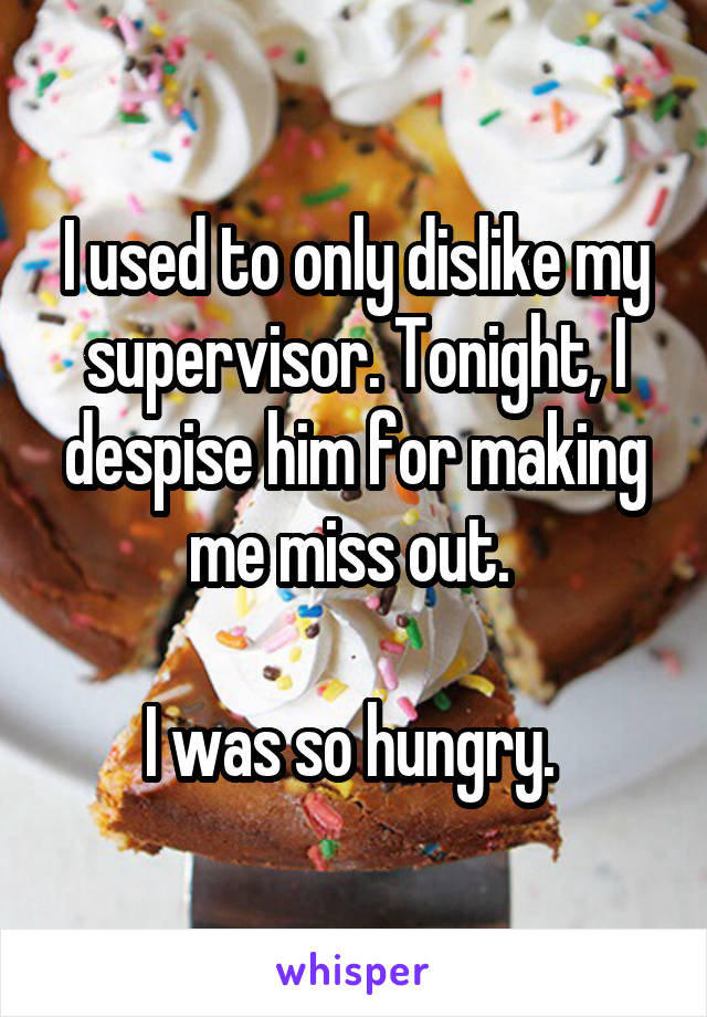 I used to only dislike my supervisor. Tonight, I despise him for making me miss out. 

I was so hungry. 