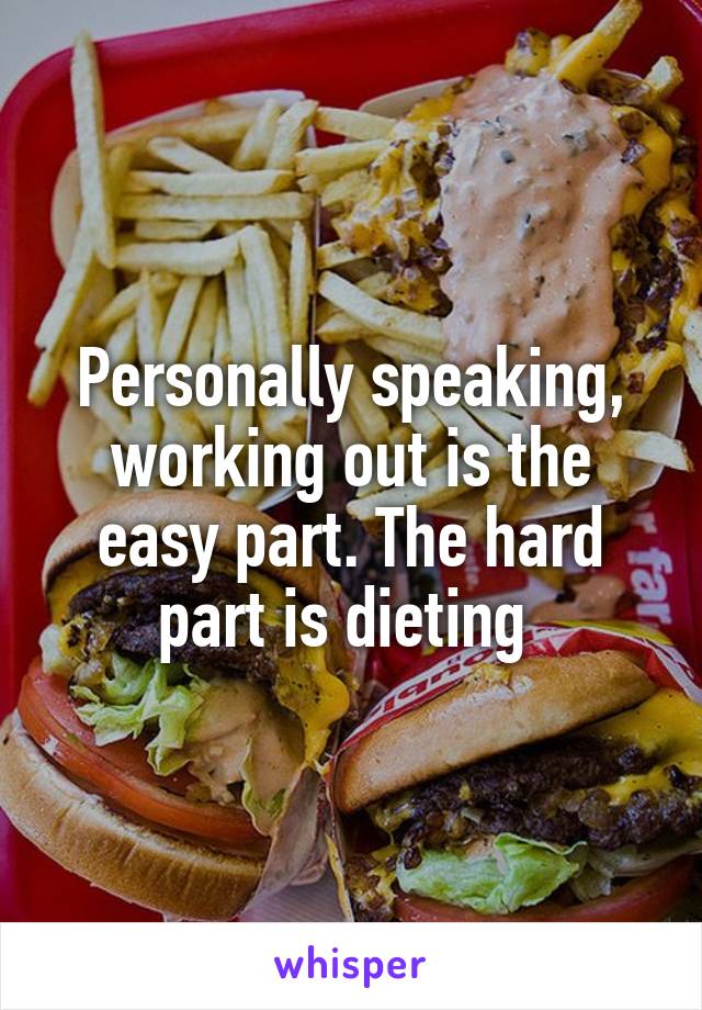 Personally speaking, working out is the easy part. The hard part is dieting 