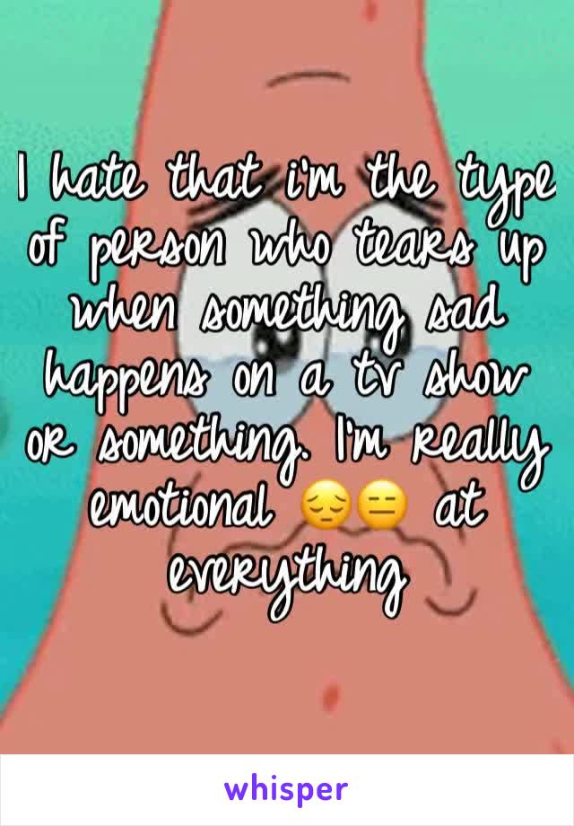I hate that i'm the type of person who tears up when something sad happens on a tv show or something. I'm really emotional 😔😑 at everything 