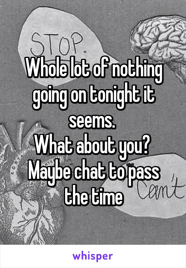 Whole lot of nothing going on tonight it seems. 
What about you? 
Maybe chat to pass the time