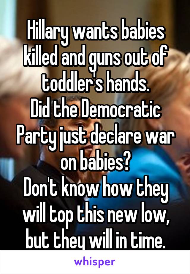 Hillary wants babies killed and guns out of toddler's hands.
Did the Democratic Party just declare war on babies?
Don't know how they will top this new low, but they will in time.